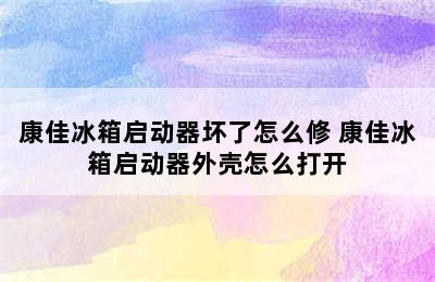 康佳冰箱启动器坏了怎么修 康佳冰箱启动器外壳怎么打开